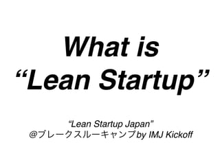 What is
“Lean Startup”
     “Lean Startup Japan”
 @                   by IMJ Kickoff
 