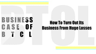 BUSINESS
C A S E OF
B T C L
How To Turn Out Its
Business From Huge Losses
 