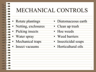MECHANICAL CONTROLS Rotate plantings Netting, exclosures Picking insects Water spray Mechanical traps Insect vacuums Diatomaceous earth Clean up trash Hoe weeds Weed barriers Insecticidal soaps Horticultural oils 