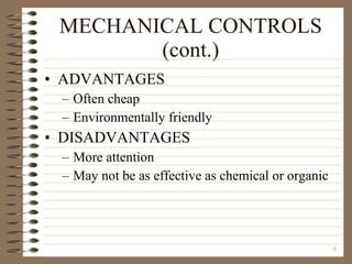 MECHANICAL CONTROLS (cont.) ADVANTAGES Often cheap Environmentally friendly DISADVANTAGES More attention May not be as effective as chemical or organic 