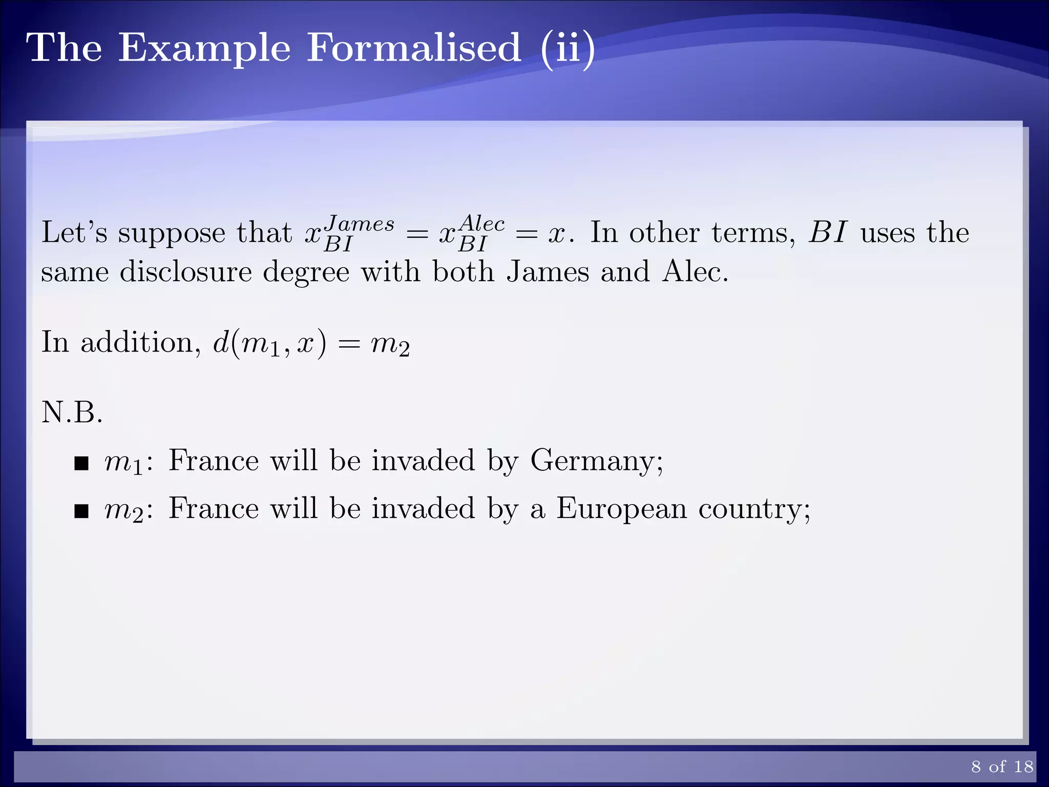The Example Formalised (ii)
Let’s suppose that xJames
BI = xAlec
BI = x. In other terms, BI uses the
same disclosure degree with both James and Alec.
In addition, d(m1, x) = m2
N.B.
m1: France will be invaded by Germany;
m2: France will be invaded by a European country;
8 of 18
 