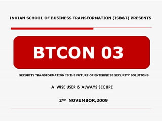 BTCON 03 INDIAN SCHOOL OF BUSINESS TRANSFORMATION (ISB&T) PRESENTS SECURITY TRANSFORMATION IS THE FUTURE OF ENTERPRISE SECURITY SOLUTIONS 2 ND   NOVEMBOR,2009 A  WISE USER IS ALWAYS SECURE 
