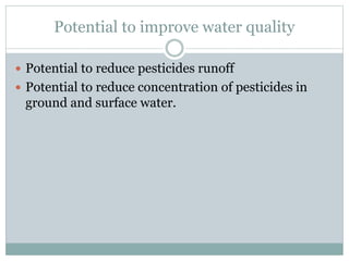 Potential to improve water quality
 Potential to reduce pesticides runoff
 Potential to reduce concentration of pesticides in
ground and surface water.
 