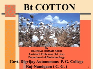 1
Bt COTTON
By
KAUSHAL KUMAR SAHU
Assistant Professor (Ad Hoc)
Department of Biotechnology
Govt. Digvijay Autonomous P. G. College
Raj-Nandgaon ( C. G. )
 