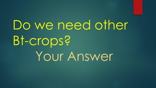 Do we need other
Bt-crops?
Your Answer
 