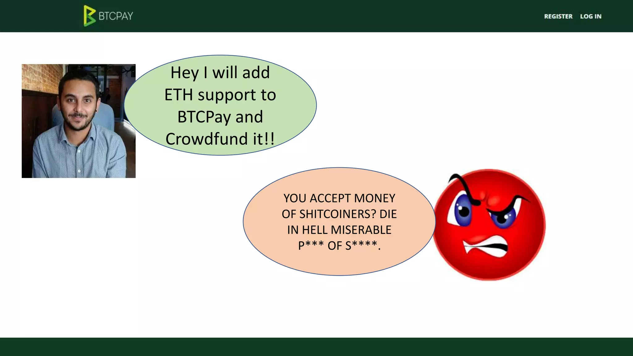 YOU ACCEPT MONEY
OF SHITCOINERS? DIE
IN HELL MISERABLE
P*** OF S****.
Hey I will add
ETH support to
BTCPay and
Crowdfund it!!
 