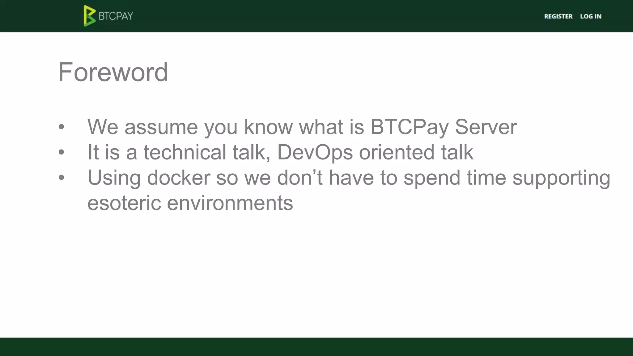 Foreword
• We assume you know what is BTCPay Server
• It is a technical talk, DevOps oriented talk
• Using docker so we don’t have to spend time supporting
esoteric environments
 