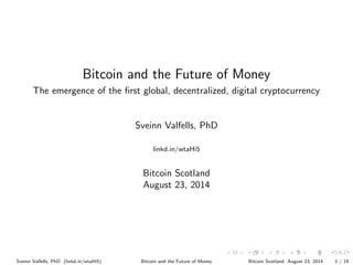 Bitcoin and the Future of Money
The emergence of the ﬁrst global, decentralized, digital cryptocurrency
Sveinn Valfells, PhD
linkd.in/wtaHi5
Bitcoin Scotland
August 23, 2014
Sveinn Valfells, PhD (linkd.in/wtaHi5) Bitcoin and the Future of Money Bitcoin Scotland August 23, 2014 1 / 19
 