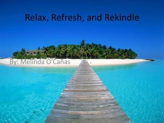 Relax, Refresh, and Rekindle By: Melinda O’Cañas 