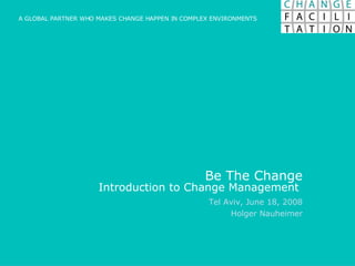Be The Change Introduction to Change Management  Tel Aviv, June 18, 2008 Holger Nauheimer A GLOBAL PARTNER WHO MAKES CHANGE HAPPEN IN COMPLEX ENVIRONMENTS 