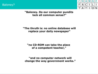 “ Baloney. Do our computer pundits  lack all common sense?“ “ no CD-ROM can take the place  of a competent teacher,” “ and no computer network will  change the way government works.”   Baloney? “ The thruth is: no online database will replace your daily newspaper“ 