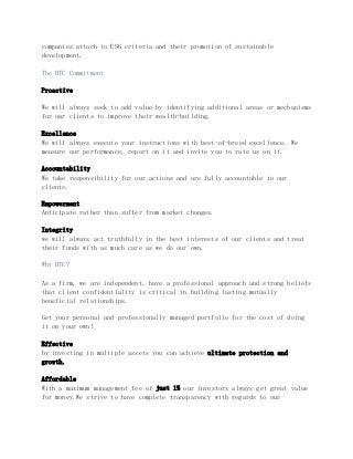 companies attach to ESG criteria and their promotion of sustainable
development.
The BTC Commitment
Proactive
We will always seek to add value by identifying additional areas or mechanisms
for our clients to improve their wealth-building.
Excellence
We will always execute your instructions with best-of-breed excellence. We
measure our performance, report on it and invite you to rate us on it.
Accountability
We take responsibility for our actions and are fully accountable to our
clients.
Empowerment
Anticipate rather than suffer from market changes.
Integrity
we will always act truthfully in the best interests of our clients and treat
their funds with as much care as we do our own.
Why BTC?
As a firm, we are independent, have a professional approach and strong beliefs
that client confidentiality is critical in building lasting mutually
beneficial relationships.
Get your personal and professionally managed portfolio for the cost of doing
it on your own!
Effective
by investing in multiple assets you can achieve ultimate protection and
growth.
Affordable
With a maximum management fee of just 1% our investors always get great value
for money.We strive to have complete transparency with regards to our
 