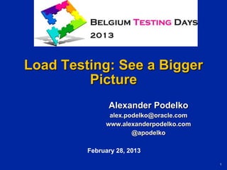 1
Load Testing: See a Bigger
Picture
Alexander Podelko
alex.podelko@oracle.com
www.alexanderpodelko.com
@apodelko
February 28, 2013
 