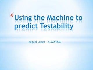 Using the Machine to predict Testability Miguel Lopez - ALGORISMI 