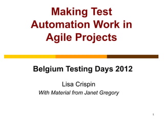 Making Test
Automation Work in
  Agile Projects

Belgium Testing Days 2012
          Lisa Crispin
 With Material from Janet Gregory


                                    1
 