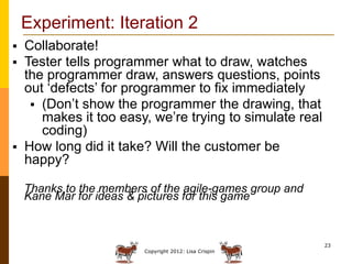 Experiment: Iteration 2
   Collaborate!
   Tester tells programmer what to draw, watches
    the programmer draw, answer...
