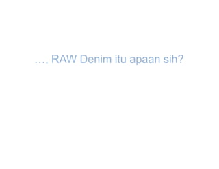 …, RAW Denim itu apaan sih?
 