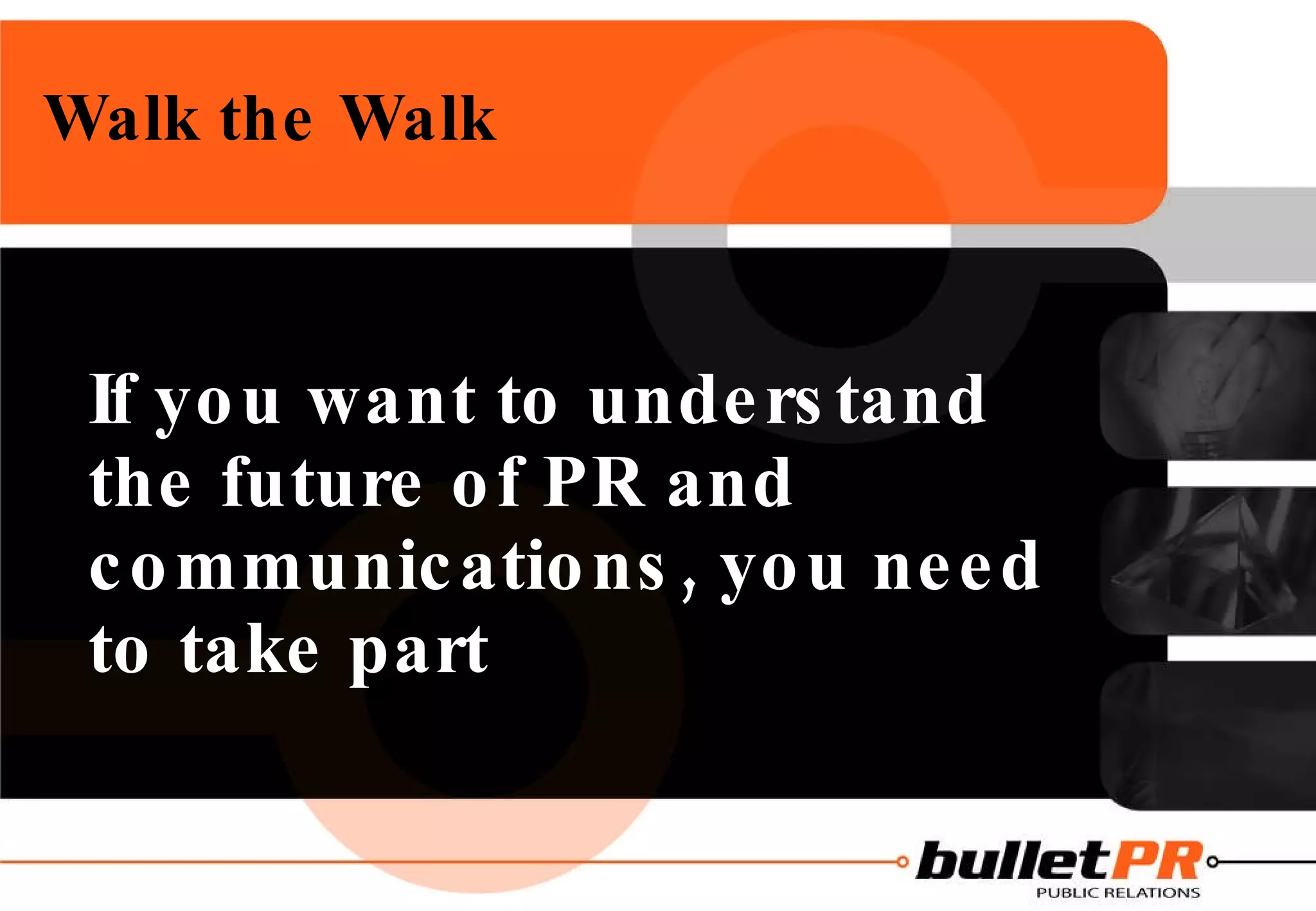 Walk the Walk If you want to understand the future of PR and communications, you need to take part 