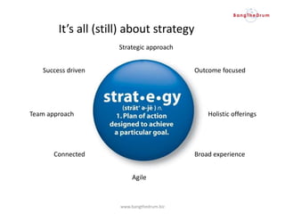 It’s all (still) about strategy
Strategic approach
Outcome focused
Holistic offerings
Success driven
Broad experience
Agile
Connected
Team approach
www.bangthedrum.biz
 
