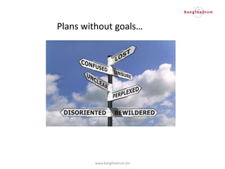 Plans without goals…
www.bangthedrum.biz
 