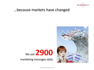 We see 2900
marketing messages daily
www.bangthedrum.biz
…because markets have changed
 