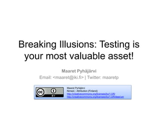 Breaking Illusions: Testing is
your most valuable asset!
Maaret Pyhäjärvi
Email: <maaret@iki.fi> | Twitter: maaretp
Maaret Pyhäjärvi
Nimeä | Attribution (Finland)
http://creativecommons.org/licenses/by/1.0/fi/
http://creativecommons.org/licenses/by/1.0/fi/deed.en
 