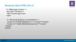 Bootstrap: Basic HTML (Part 3)
<!-- Begin page content -->
<div class="container">
Main Content goes here
</div>
<!-- Bootstrap & JQuery core JavaScript -->
<script src="/mydb.nsf/js/jquery-1.11.1.min.js"></script>
<script src="/mydb.nsf/js/bootstrap.min.js"></script>
</body>
</html>
 