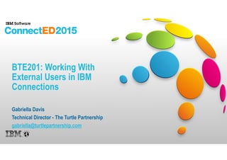 BTE201: Working With
External Users in IBM
Connections
Gabriella Davis
Technical Director - The Turtle Partnership
gabriel...