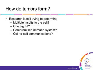 How do tumors form?
• Research is still trying to determine
– Multiple insults to the cell?
– One big hit?
– Compromised immune system?
– Cell-to-cell communications?
 