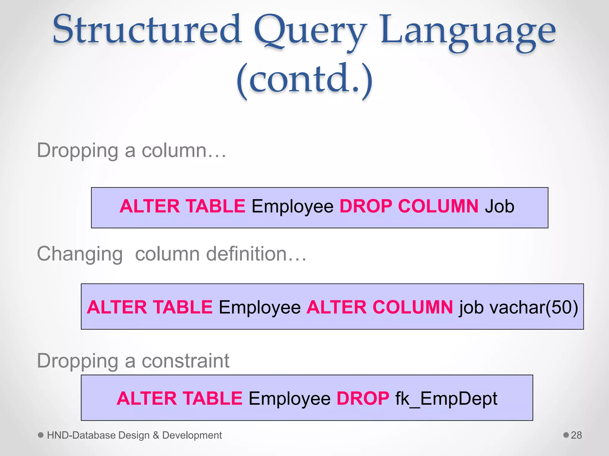 Structured Query Language
(contd.)
Dropping a column…
Changing column definition…
Dropping a constraint
HND-Database Design & Development 28
ALTER TABLE Employee DROP COLUMN Job
ALTER TABLE Employee ALTER COLUMN job vachar(50)
ALTER TABLE Employee DROP fk_EmpDept
 