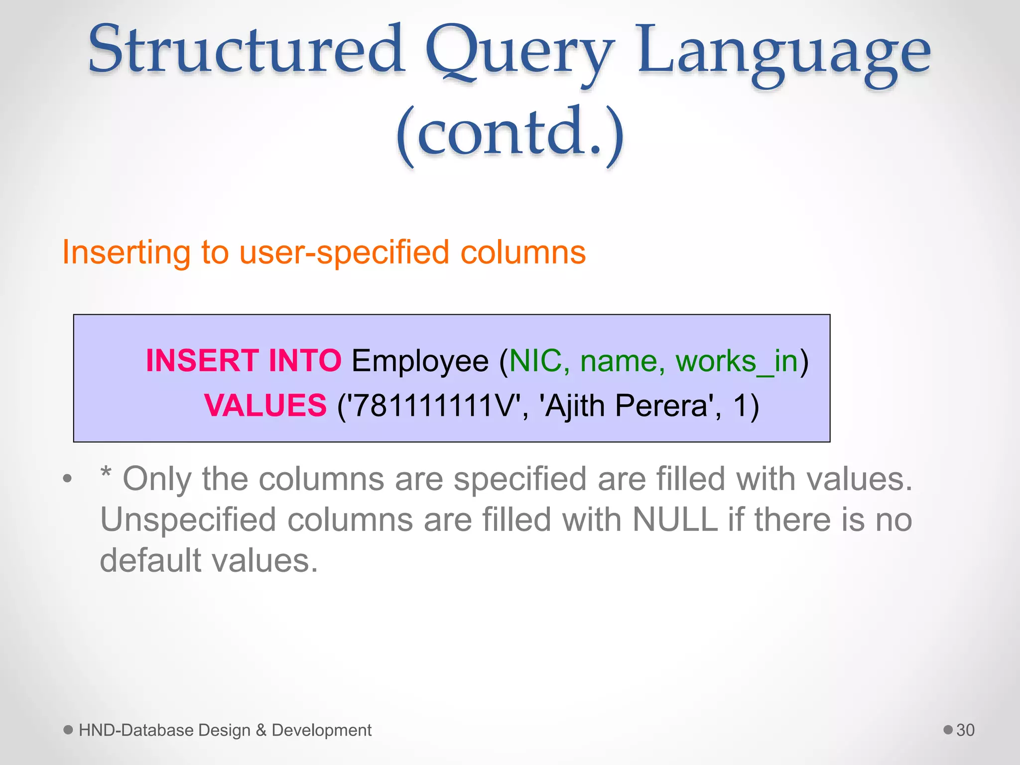 Structured Query Language
(contd.)
Inserting to user-specified columns
• * Only the columns are specified are filled with values.
Unspecified columns are filled with NULL if there is no
default values.
HND-Database Design & Development 30
INSERT INTO Employee (NIC, name, works_in)
VALUES ('781111111V', 'Ajith Perera', 1)
 