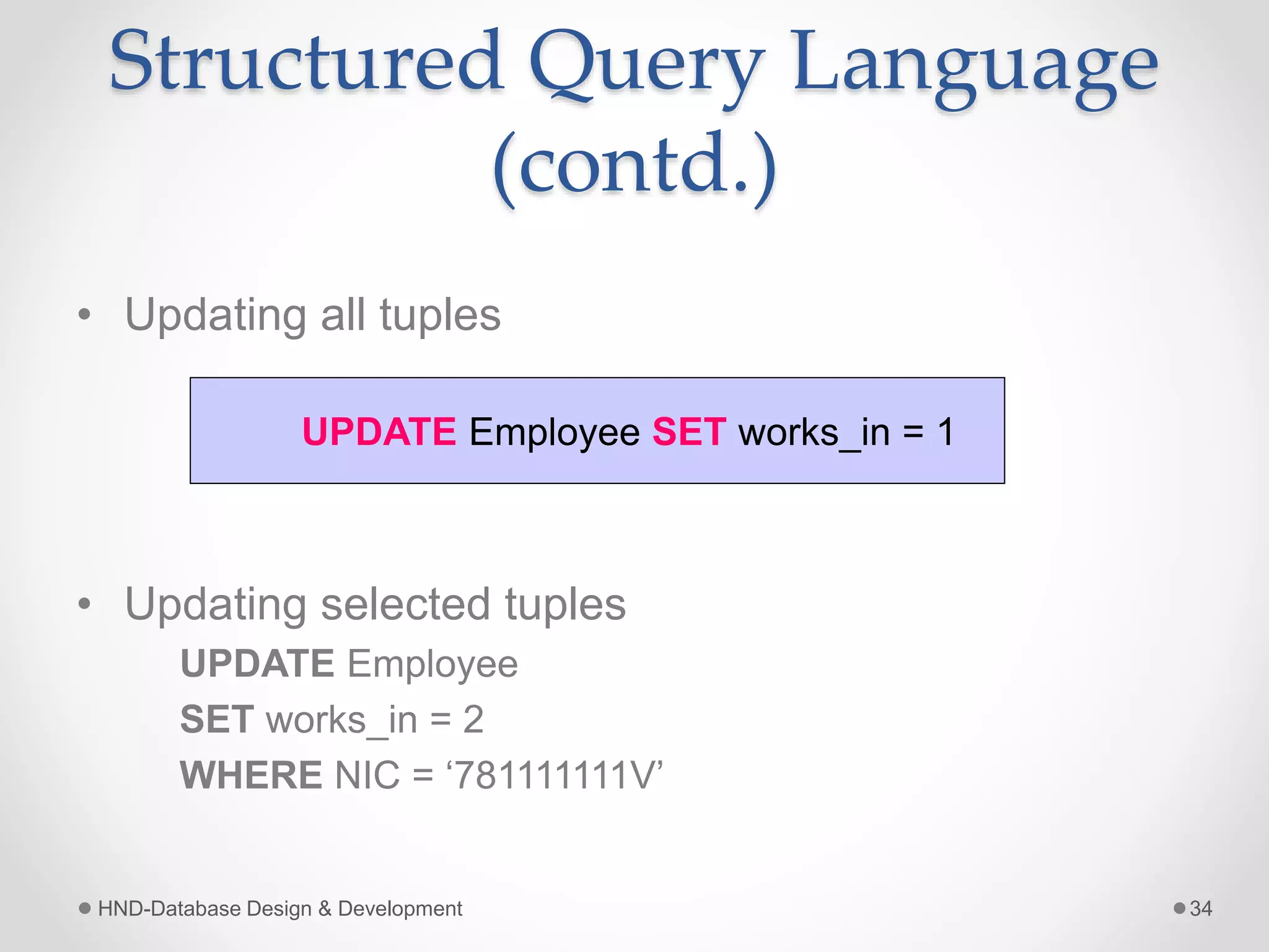 Structured Query Language
(contd.)
• Updating all tuples
• Updating selected tuples
UPDATE Employee
SET works_in = 2
WHERE NIC = ‘781111111V’
HND-Database Design & Development 34
UPDATE Employee SET works_in = 1
 