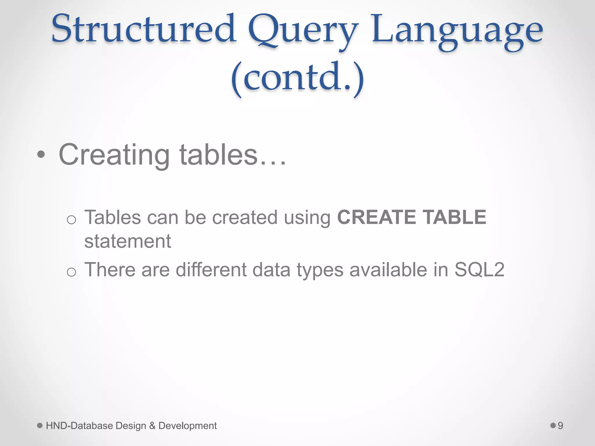 Structured Query Language
(contd.)
• Creating tables…
o Tables can be created using CREATE TABLE
statement
o There are different data types available in SQL2
HND-Database Design & Development 9
 