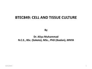 BTEC849: CELL AND TISSUE CULTURE
By
Dr. Aliyu Muhammad
N.C.E., BSc. (Sokoto), MSc., PhD (Ibadan), MNYA
8/22/2023 1
 