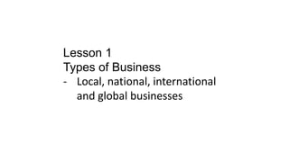 Lesson 1
Types of Business
- Local, national, international
and global businesses
 