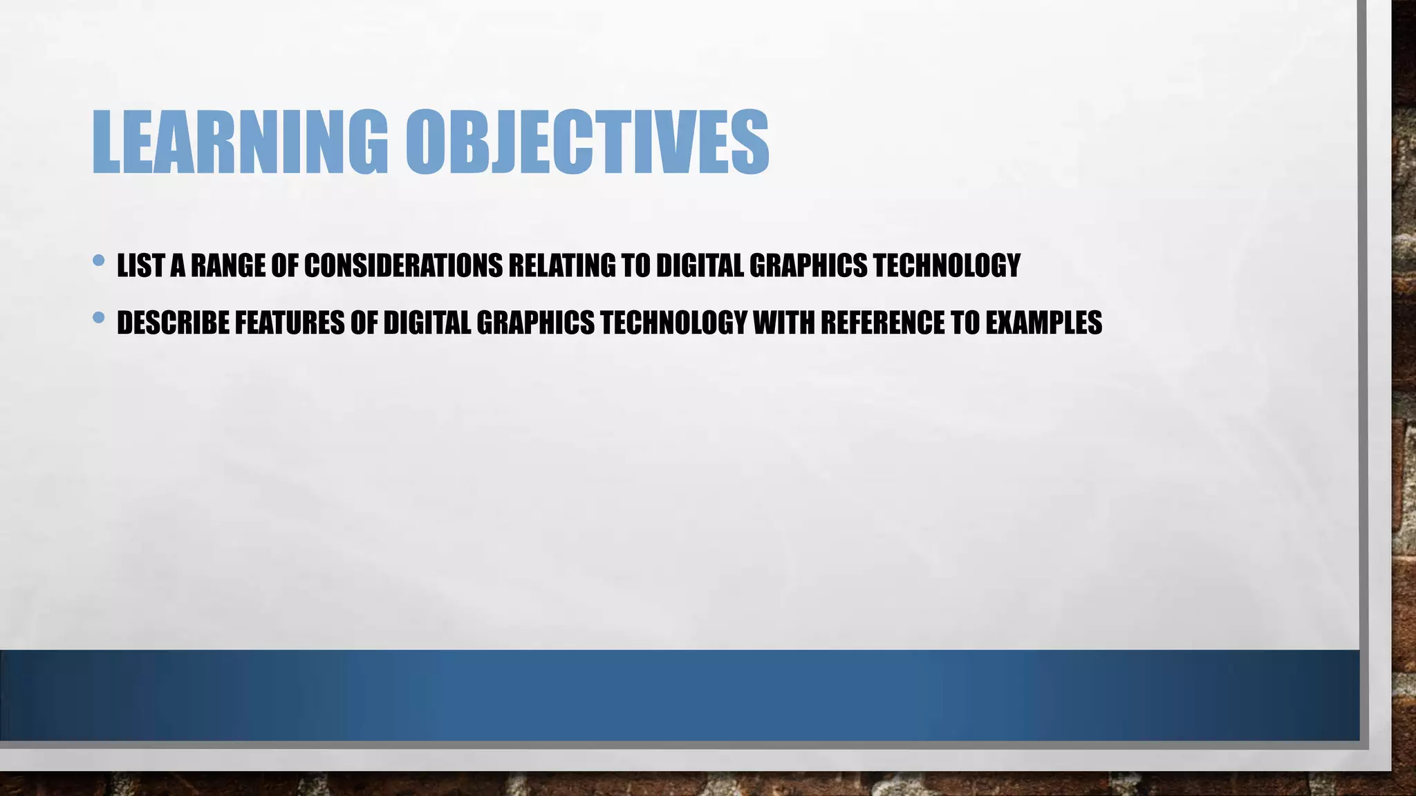 LEARNING OBJECTIVES
• LIST A RANGE OF CONSIDERATIONS RELATING TO DIGITAL GRAPHICS TECHNOLOGY
• DESCRIBE FEATURES OF DIGITAL GRAPHICS TECHNOLOGY WITH REFERENCE TO EXAMPLES

 