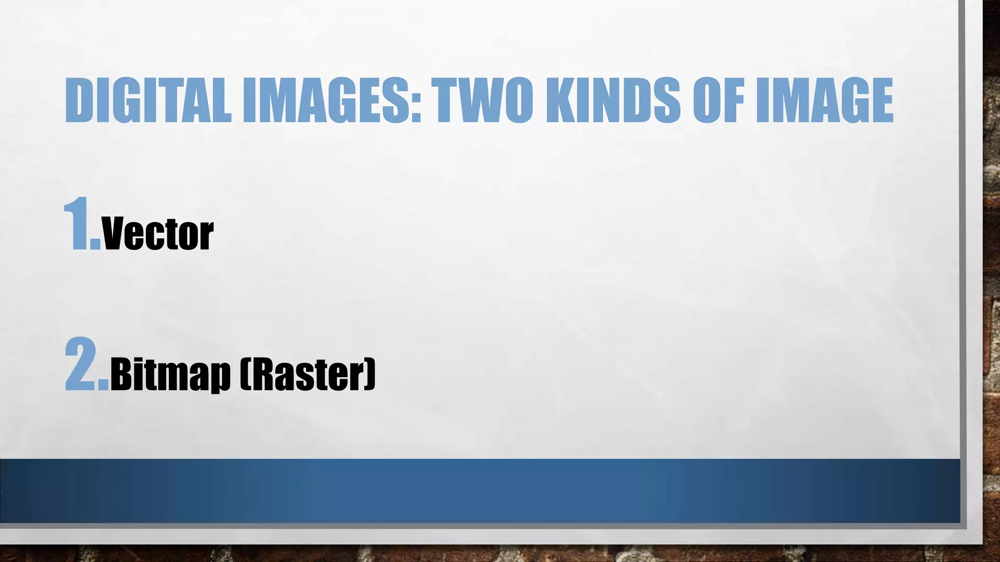 DIGITAL IMAGES: TWO KINDS OF IMAGE

1.Vector
2.Bitmap (Raster)

 
