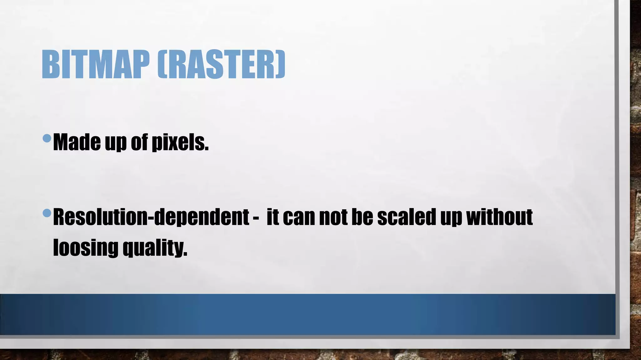 BITMAP (RASTER)
•Made up of pixels.
•Resolution-dependent - it can not be scaled up without
loosing quality.

 