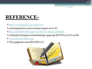 REFERENCE-
http://en.wikipedia.org/wiki/Li-Fi
seminarprojects.com/s/seminar-report-on-Li-Fi
http://teleinfobd.blogspot.in/2012/01/what-is-lifi.html
technopits.blogspot.comtechnology.cgap.org/2012/01/a-Li-Fi-world
www.lificonsortium.org
The-gadgeteer.com/2011/08/Li-Fi
20-Sep-20
15
 