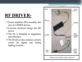 RF DRIVER-
Power amplifier (PA) assembly that
uses an LDMOS device.
Converts electrical energy into RF
power.
The PA is designed to reggedness
and efficiency.
The Rf driver also contains controls
circuit for digital and analog
lighting controls.
20-Sep-20
7
 