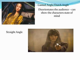 Canted Angle/Dutch Angle
                 Disorientates the audience – can
                   show the characters state of
                              mind




Straight Angle
 