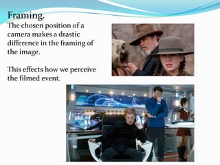 Framing.
The chosen position of a
camera makes a drastic
difference in the framing of
the image.

This effects how we perceive
the filmed event.
 