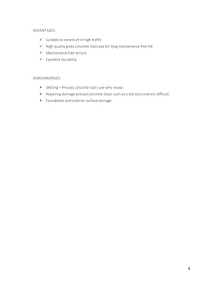 9
ADVANTAGES
 Suitable to construct in high traffic
 High quality gives concrete staircase for long maintenance free life
 Maintenance free service
 Excellent durability
DISADVANTAGES
 Settling – Precast concrete stairs are very heavy
 Repairing damage precast concrete steps such as crack occurred are difficult.
 Foundation and exterior surface damage
 
