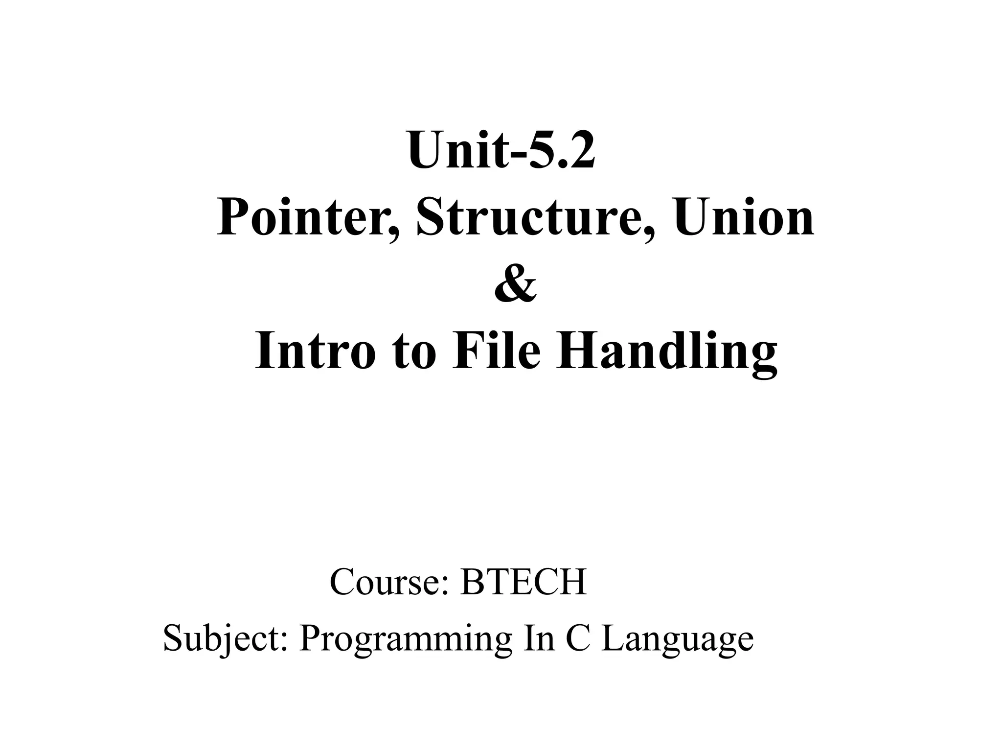 Unit-5.2 Pointer, Structure, Union & Intro to File Handling Course: BTECH Subject: Programming In C Language 