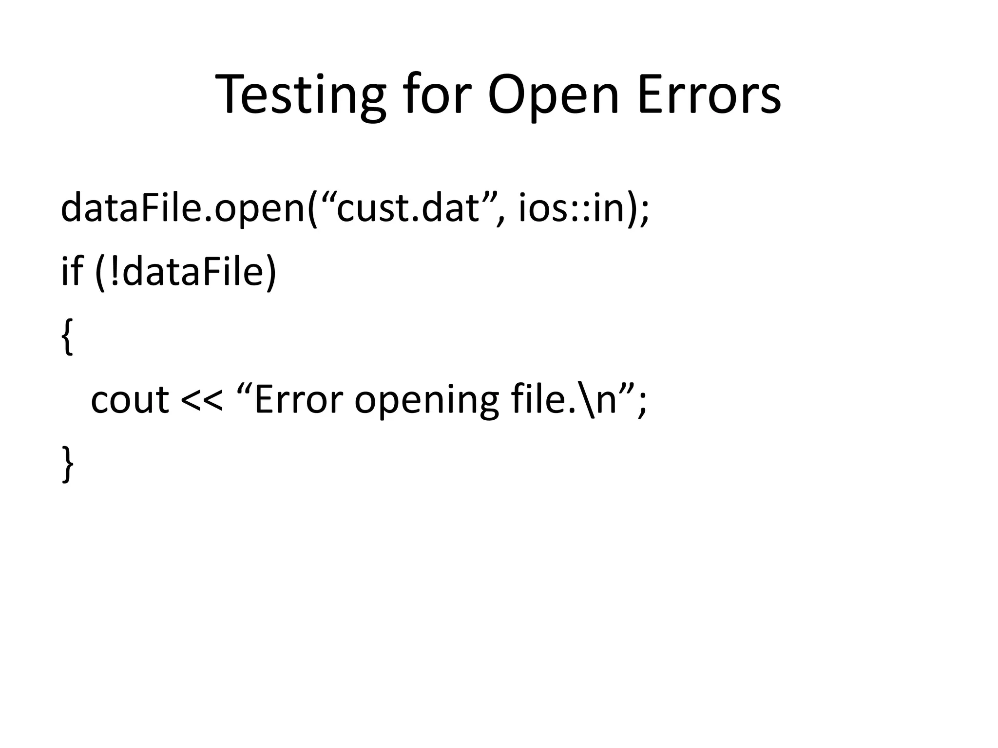 Testing for Open Errors dataFile.open(“cust.dat”, ios::in); if (!dataFile) { cout << “Error opening file.n”; } 