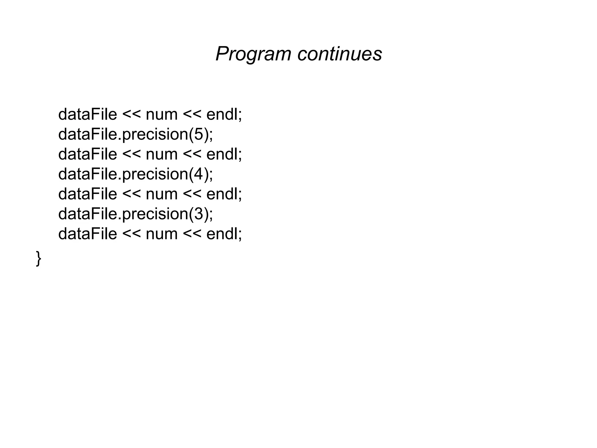 Program continues dataFile << num << endl; dataFile.precision(5); dataFile << num << endl; dataFile.precision(4); dataFile << num << endl; dataFile.precision(3); dataFile << num << endl; } 