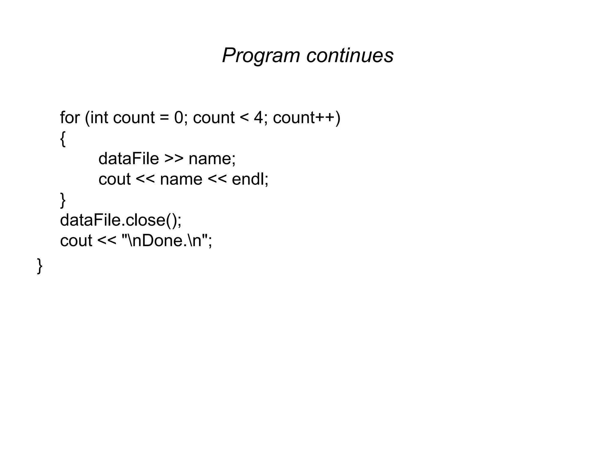 Program continues for (int count = 0; count < 4; count++) { dataFile >> name; cout << name << endl; } dataFile.close(); cout << "nDone.n"; } 