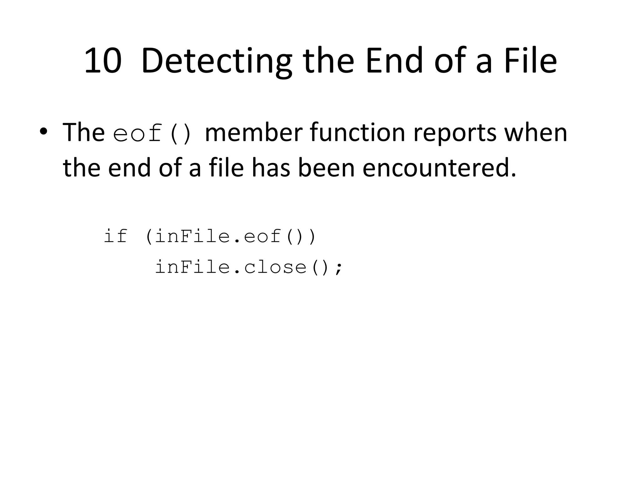 10 Detecting the End of a File • The eof() member function reports when the end of a file has been encountered. if (inFile.eof()) inFile.close(); 