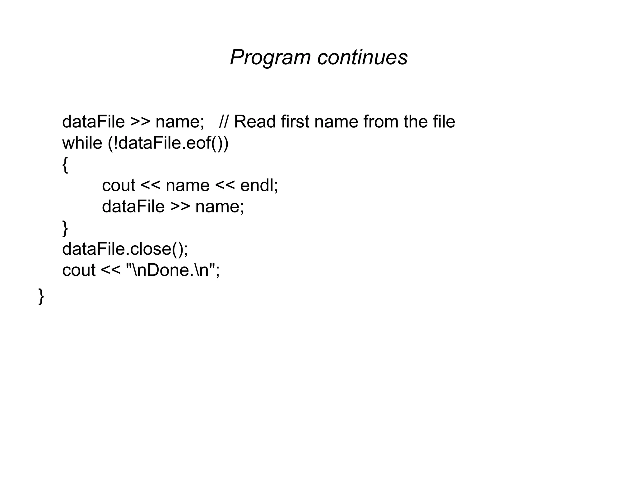 Program continues dataFile >> name; // Read first name from the file while (!dataFile.eof()) { cout << name << endl; dataFile >> name; } dataFile.close(); cout << "nDone.n"; } 