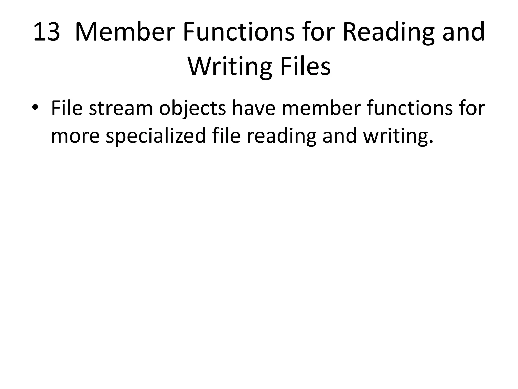 13 Member Functions for Reading and Writing Files • File stream objects have member functions for more specialized file reading and writing. 